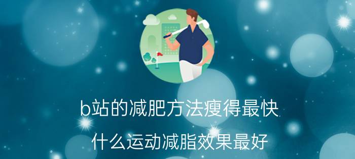 b站的减肥方法瘦得最快 什么运动减脂效果最好？